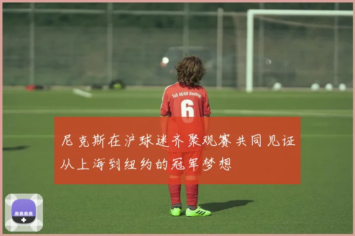尼克斯在沪球迷齐聚观赛共同见证从上海到纽约的冠军梦想