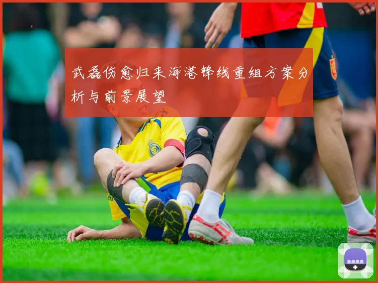 武磊伤愈归来海港锋线重组方案分析与前景展望