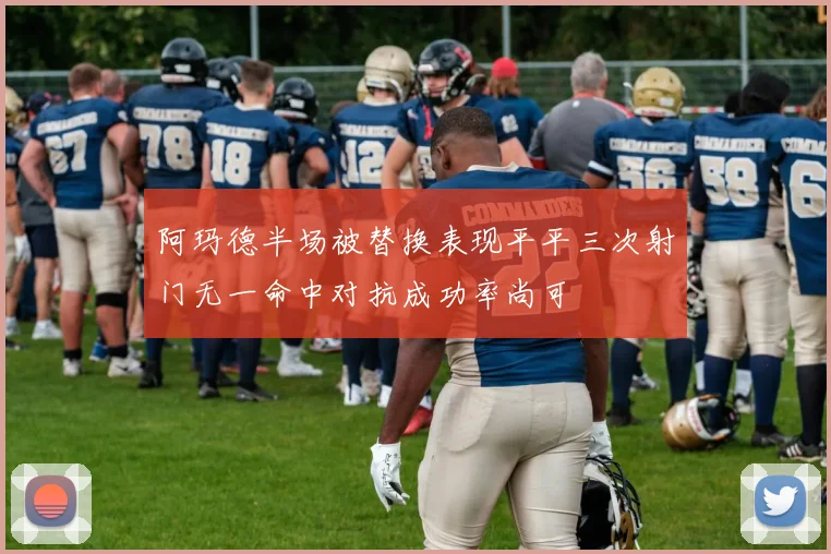 阿玛德半场被替换表现平平三次射门无一命中对抗成功率尚可