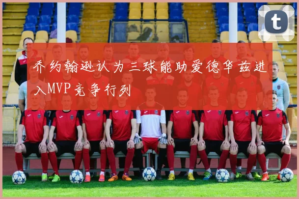乔约翰逊认为三球能助爱德华兹进入MVP竞争行列