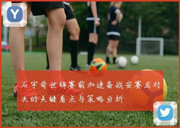 石宇奇世锦赛前加速备战安赛龙对决的关键看点与策略分析