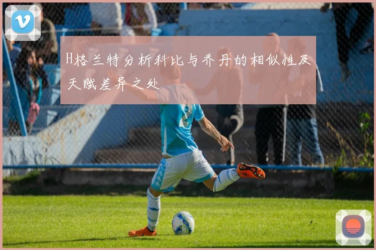 H格兰特分析科比与乔丹的相似性及天赋差异之处