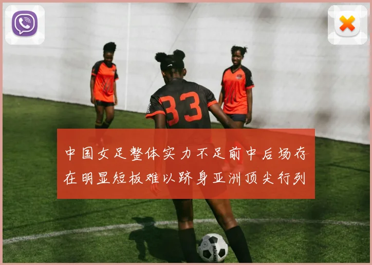 中国女足整体实力不足前中后场存在明显短板难以跻身亚洲顶尖行列