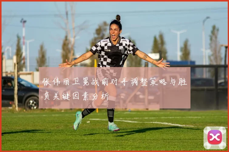 张伟丽卫冕战前对手调整策略与胜负关键因素分析