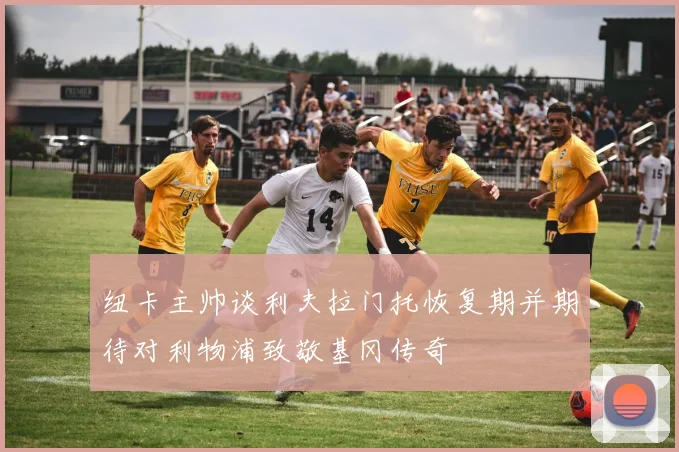 纽卡主帅谈利夫拉门托恢复期并期待对利物浦致敬基冈传奇