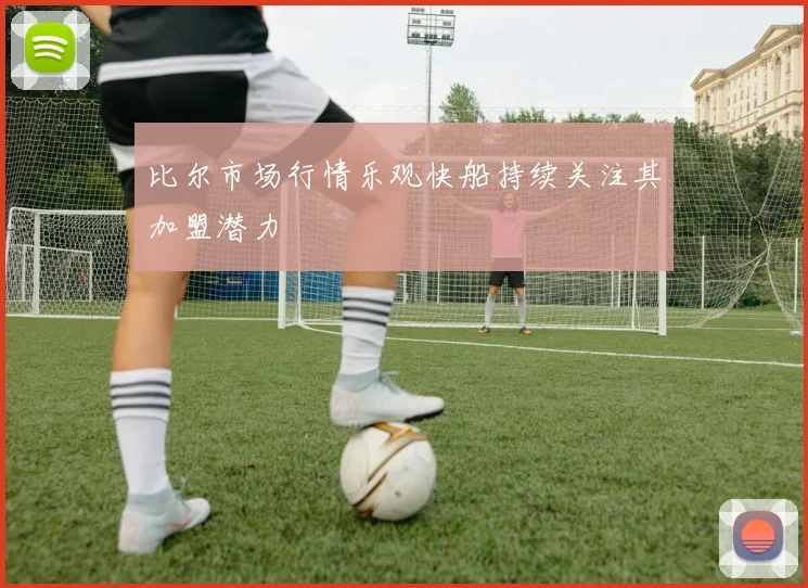 比尔市场行情乐观快船持续关注其加盟潜力
