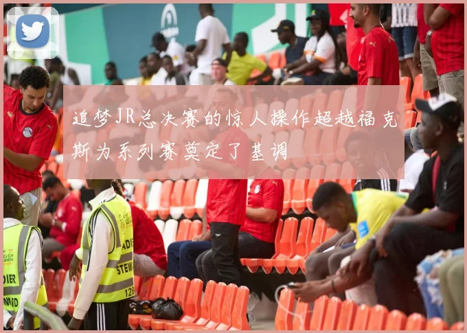 追梦JR总决赛的惊人操作超越福克斯为系列赛奠定了基调