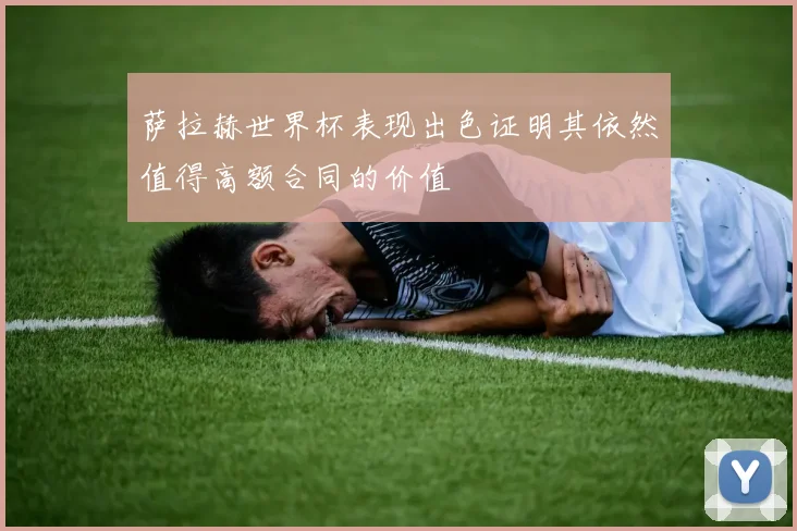 萨拉赫世界杯表现出色证明其依然值得高额合同的价值