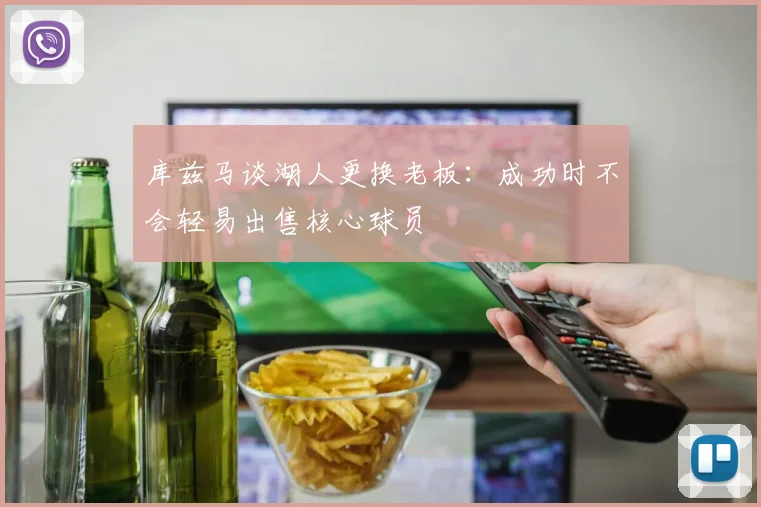 库兹马谈湖人更换老板：成功时不会轻易出售核心球员