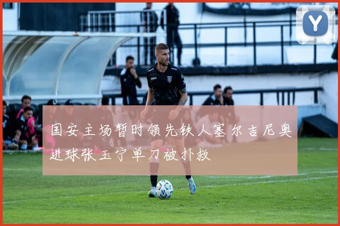 国安主场暂时领先铁人塞尔吉尼奥进球张玉宁单刀被扑救